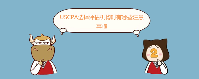 USCPA,USCPA選擇評估機(jī)構(gòu)時(shí)有哪些注意事項(xiàng)