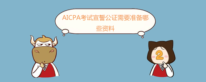 AICPA,AICPA考试宣誓公证需要准备哪些资料