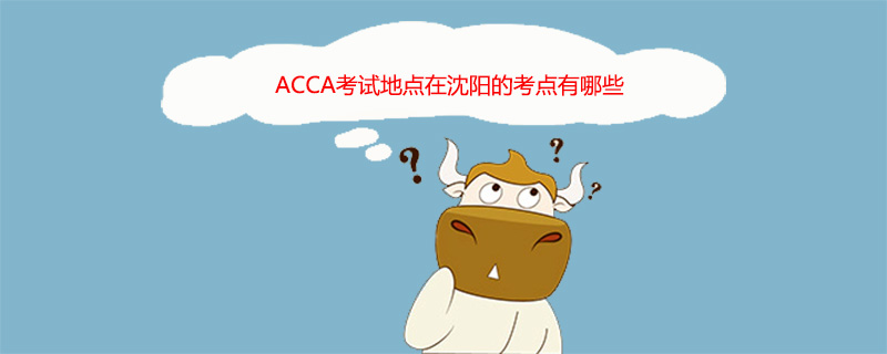 ACCA考試地點(diǎn)在沈陽的考點(diǎn)有哪些