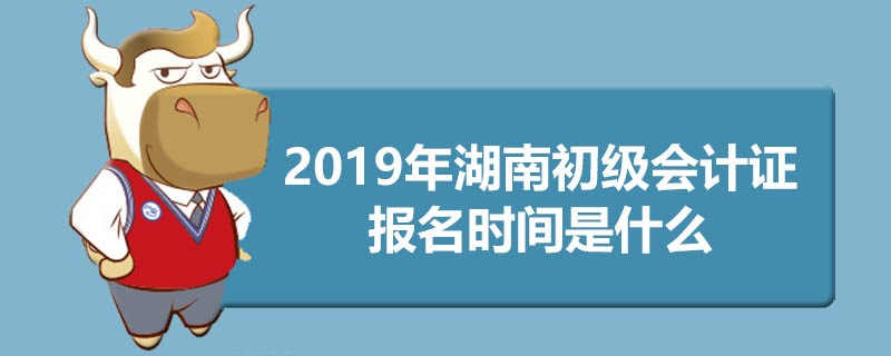 2019年湖南初级会计证报名时间是什么