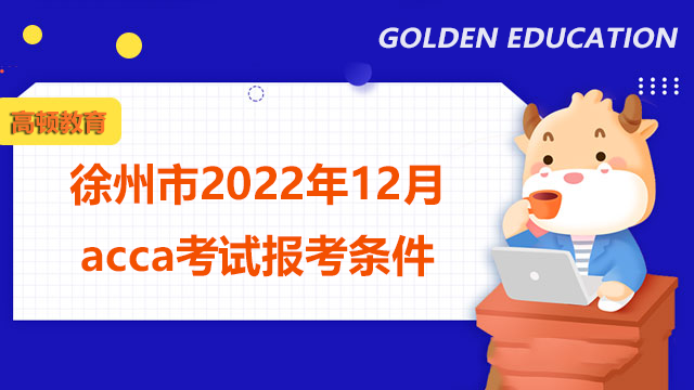徐州市2022年12月acca考試報考條件有哪些？報名步驟是什么？