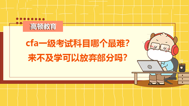 cfa一级考试科目哪个最难？来不及学可以放弃部分吗？