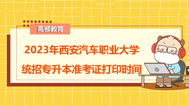 2023年西安汽车职业大学统招专升本准考证打印时间