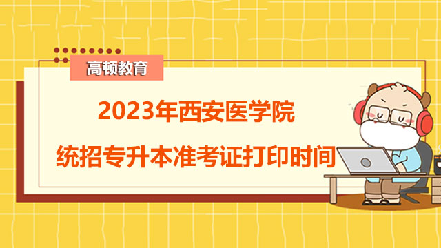 2023年西安医学院统招专升本准考证打印时间