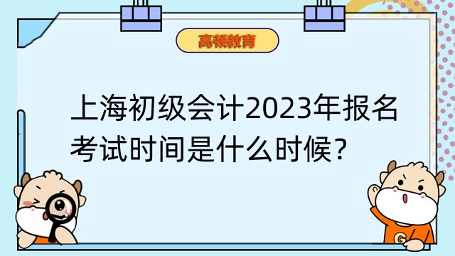 上海初级会计2023年报名和考试时间是什么时候？