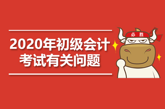 2020年初級(jí)會(huì)計(jì)職稱考試有關(guān)問(wèn)題