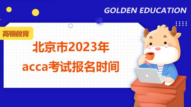 考生看过来！北京市2023年acca考试报名时间公布！