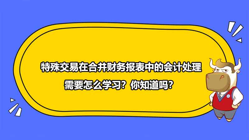 特殊交易在合并財(cái)務(wù)報(bào)表中的會計(jì)處理需要怎么學(xué)習(xí)？你知道嗎？