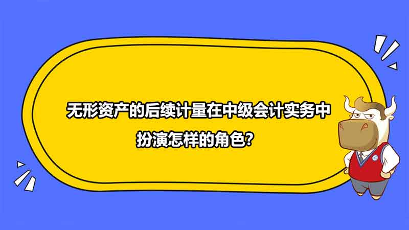 无形资产的后续计量在中级会计实务中扮演怎样的角色？