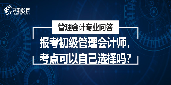 報考初級管理會計師，考點可以自己選擇嗎？