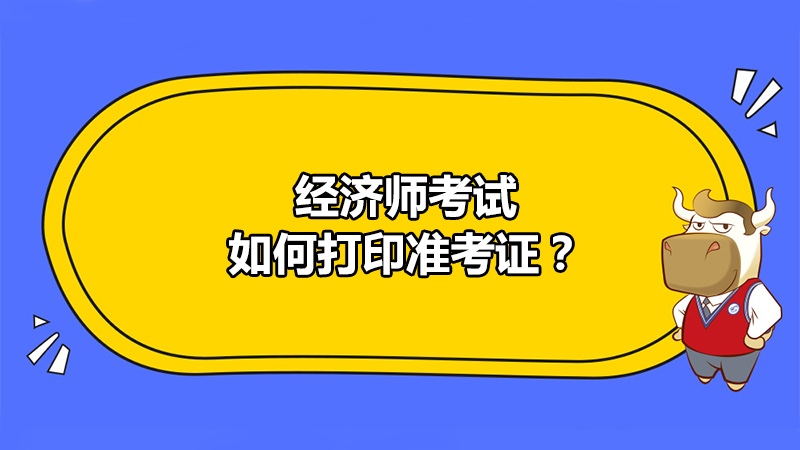 2020年经济师考试如何打印准考证？