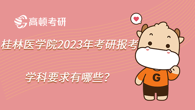 桂林醫(yī)學(xué)院2023年考研報考學(xué)科要求有哪些？官方消息！