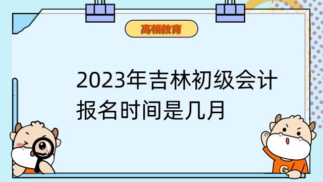 2023年吉林初级会计报名时间是几月