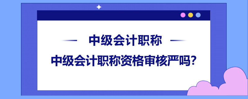 中級會計職稱資格審核嚴(yán)嗎？