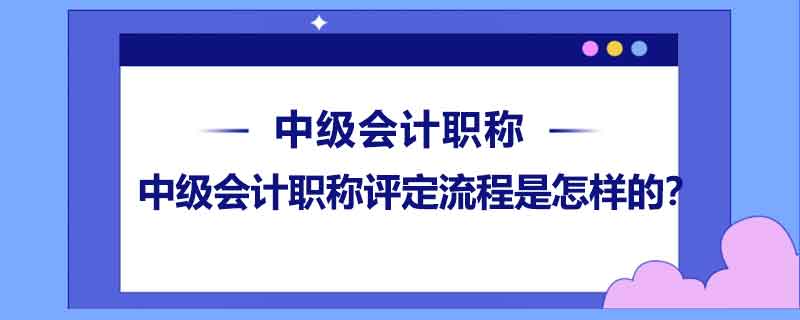 中級(jí)會(huì)計(jì)職稱評(píng)定流程