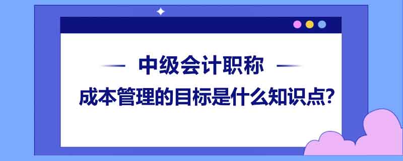 成本管理的目標是什么知識點？