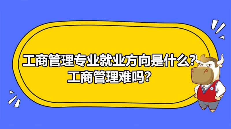 工商管理專業(yè)就業(yè)方向是什么？工商管理難嗎？