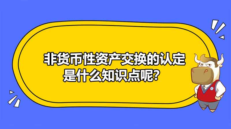 非貨幣性資產(chǎn)交換的認(rèn)定是什么知識(shí)點(diǎn)呢？