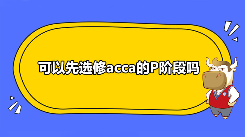 可以先选修acca的P阶段吗