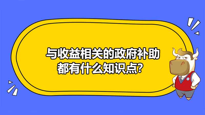 與收益相關(guān)的政府補(bǔ)助都有什么知識點(diǎn)？