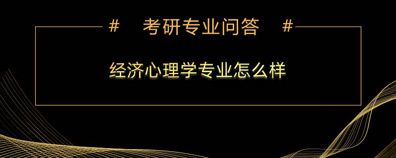 经济心理学专业怎么样？值得考研吗？