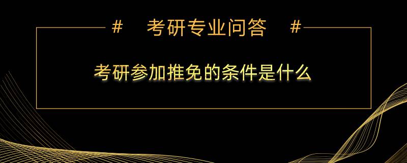 考研參加推免的條件是什么？需要準備什么材料？