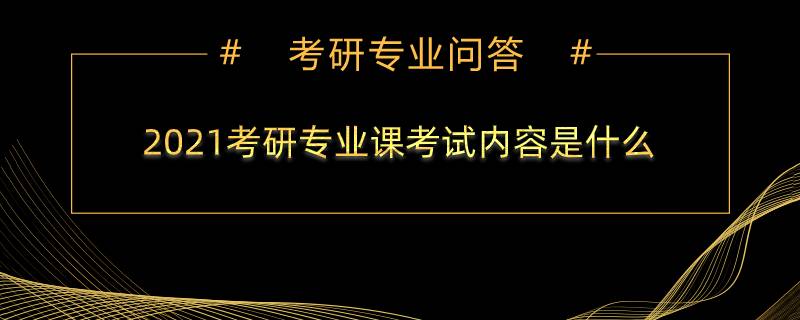 2021考研专业课考试内容是什么？