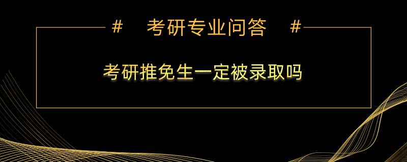 考研推免生一定被录取吗？推免和保研是一个意思吗？