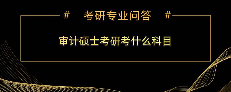 審計碩士考研考什么科目？初試復試一樣嗎？