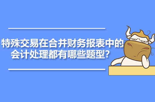 特殊交易在合并財(cái)務(wù)報(bào)表中的會計(jì)處理都有哪些題型？