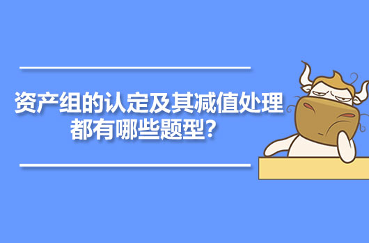 資產(chǎn)組的認定及其減值處理都有哪些題型？