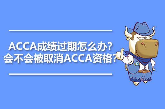 ACCA成绩过期怎么办？会不会被取消ACCA资格？