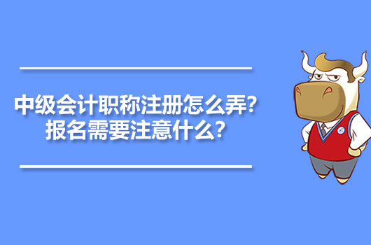 中级会计职称注册怎么弄？报名需要注意什么？