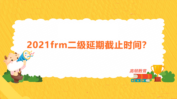 2021frm二级延期截止时间？附FRM答题技巧