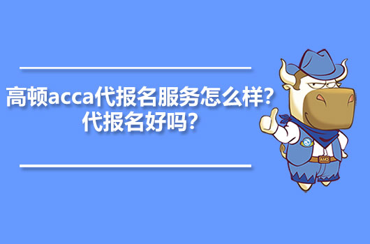 高顿acca代报名服务怎么样？代报名好吗？