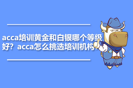 acca培训黄金和白银哪个等级好？acca怎么挑选培训机构？