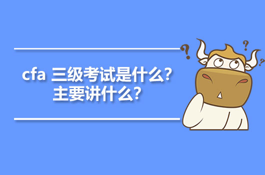 cfa 三級考試是什么？主要講什么？