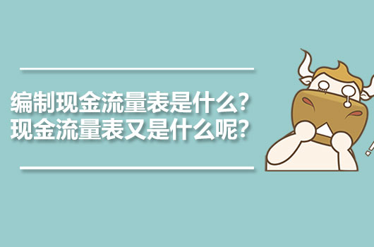 編制現金流量表是什么？現金流量表又是什么呢？