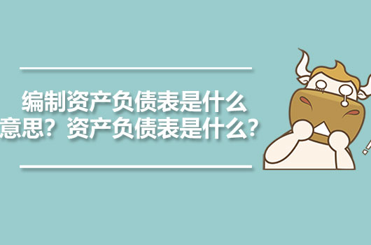 編制資產(chǎn)負債表是什么意思？資產(chǎn)負債表是什么？