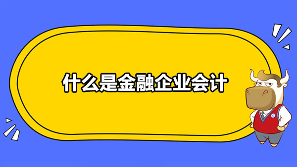 什么是金融企业会计 金融企业会计有什么特点 高顿教育