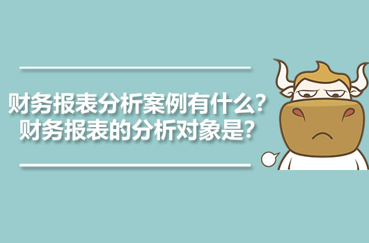 財(cái)務(wù)報(bào)表分析案例有什么？財(cái)務(wù)報(bào)表的分析對(duì)象是？