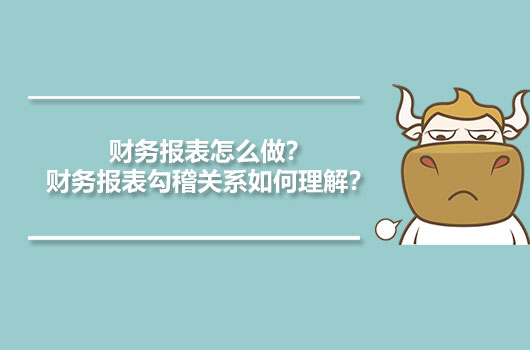 財務(wù)報表怎么做？財務(wù)報表勾稽關(guān)系如何理解？