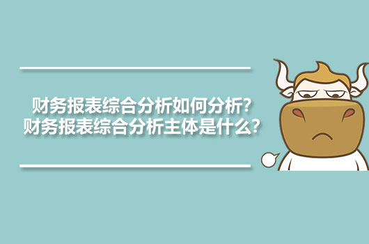 財(cái)務(wù)報(bào)表綜合分析如何分析？財(cái)務(wù)報(bào)表綜合分析主體是什么？