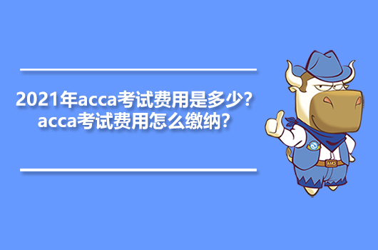 2021年acca考試費用是多少？acca考試費用怎么繳納？