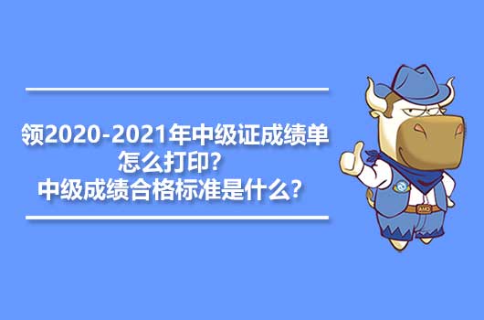 領2020-2021年中級證成績單怎么打印？中級成績合格標準是什么？