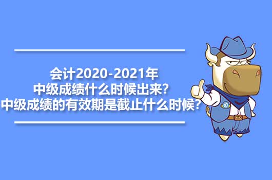 會(huì)計(jì)2020-2021年中級(jí)成績(jī)什么時(shí)候出來(lái)？中級(jí)成績(jī)的有效期是截止什么時(shí)候？