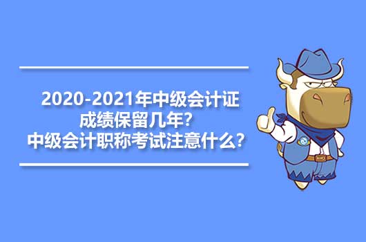 2020-2021年中级会计证成绩保留几年？中级会计职称考试注意什么？