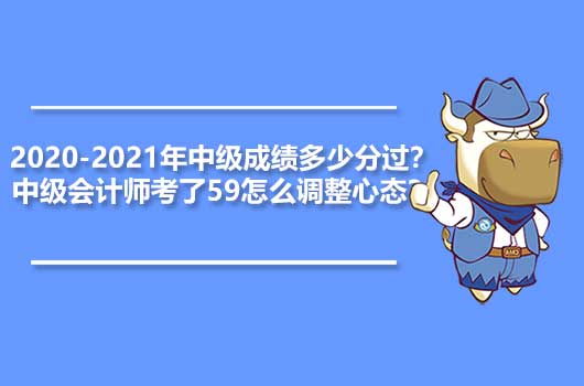 2020-2021年中级成绩多少分过？中级会计师考了59怎么调整心态？