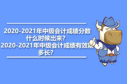 2020-2021年中級會計成績分數(shù)什么時候出來？2020-2021年中級會計成績有效期多長？