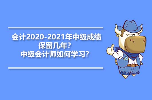 会计2020-2021年中级成绩保留几年？中级会计师如何学习？